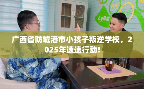 广西省防城港市小孩子叛逆学校，2025年速速行动!
