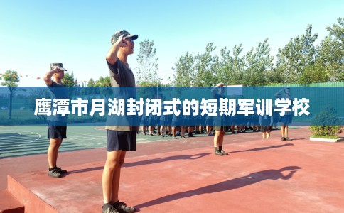 鹰潭市月湖封闭式的短期军训学校