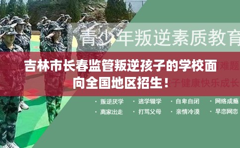 吉林市长春监管叛逆孩子的学校面向全国地区招生！