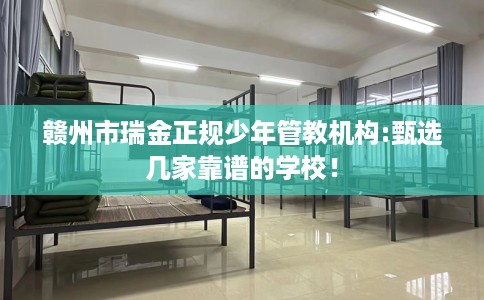 赣州市瑞金正规少年管教机构:甄选几家靠谱的学校! 赣州市瑞金正规少年管教机构:甄选几家靠谱的学校!