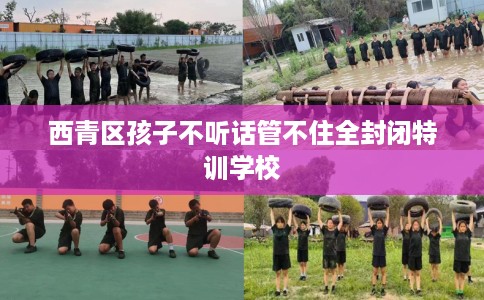 西青区孩子不听话管不住全封闭特训学校