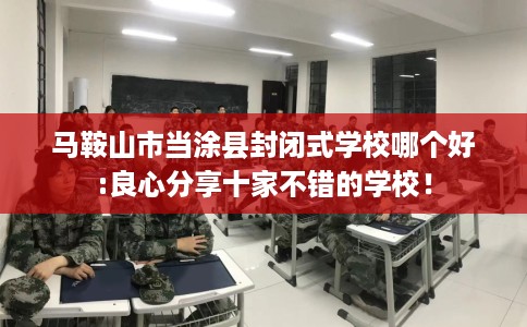 马鞍山市当涂县封闭式学校哪个好:良心分享十家不错的学校! 马鞍山市当涂县封闭式学校哪个好:良心分享十家不错的学校!