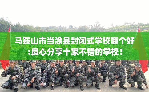 马鞍山市当涂县封闭式学校哪个好:良心分享十家不错的学校! 马鞍山市当涂县封闭式学校哪个好:良心分享十家不错的学校!