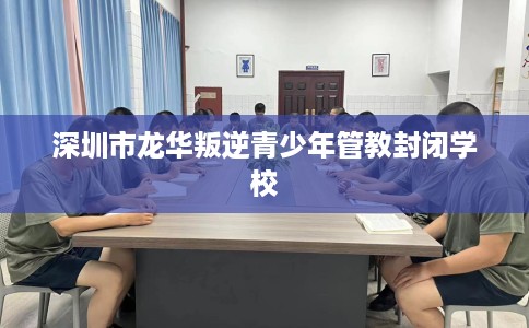 深圳市龙华叛逆青少年管教封闭学校 深圳市龙华叛逆青少年管教封闭学校