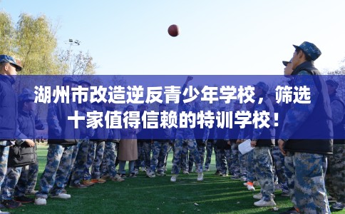 湖州市改造逆反青少年学校,筛选十家值得信赖的特训学校! 湖州市改造逆反青少年学校,筛选十家值得信赖的特训学校!