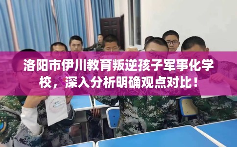 洛阳市伊川教育叛逆孩子军事化学校，深入分析明确观点对比！