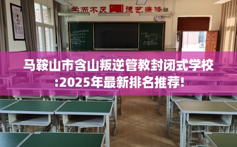 马鞍山市含山叛逆管教封闭式学校:2025年最新排名推荐! 马鞍山市含山叛逆管教封闭式学校:2025年最新排名推荐!