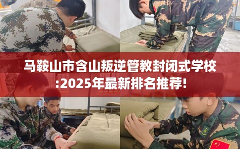 马鞍山市含山叛逆管教封闭式学校:2025年最新排名推荐!