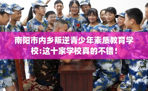 南阳市内乡叛逆青少年素质教育学校:这十家学校真的不错！