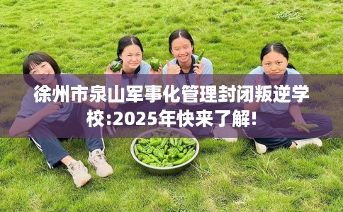 徐州市泉山军事化管理封闭叛逆学校:2025年快来了解! 徐州市泉山军事化管理封闭叛逆学校:2025年快来了解!