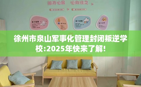 徐州市泉山军事化管理封闭叛逆学校:2025年快来了解!