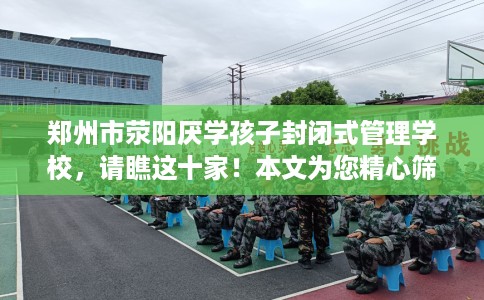 郑州市荥阳厌学孩子封闭式管理学校，请瞧这十家！本文为您精心筛选！