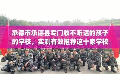 承德市承德县专门收不听话的孩子的学校,实测有效推荐这十家学校试试看! 承德市承德县专门收不听话的孩子的学校,实测有效推荐这十家学校试试看!