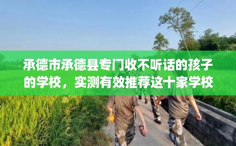 承德市承德县专门收不听话的孩子的学校，实测有效推荐这十家学校试试看！