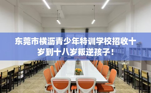 东莞市横沥青少年特训学校招收十岁到十八岁叛逆孩子! 东莞市横沥青少年特训学校招收十岁到十八岁叛逆孩子!