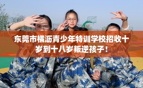 东莞市横沥青少年特训学校招收十岁到十八岁叛逆孩子! 东莞市横沥青少年特训学校招收十岁到十八岁叛逆孩子!