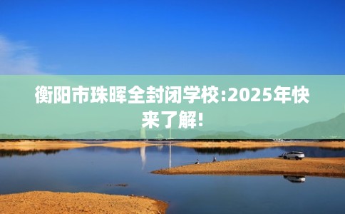 衡阳市珠晖全封闭学校:2025年快来了解! 衡阳市珠晖全封闭学校:2025年快来了解!