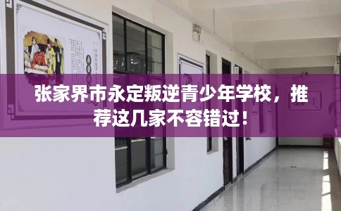 张家界市永定叛逆青少年学校,推荐这几家不容错过! 张家界市永定叛逆青少年学校,推荐这几家不容错过!
