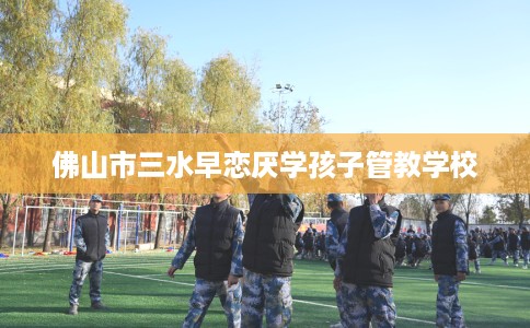 佛山市三水早恋厌学孩子管教学校