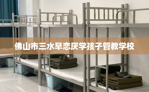 佛山市三水早恋厌学孩子管教学校