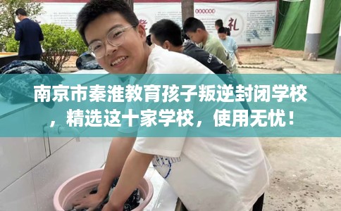 南京市秦淮教育孩子叛逆封闭学校，精选这十家学校，使用无忧！