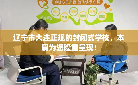 辽宁市大连正规的封闭式学校,本篇为您隆重呈现! 辽宁市大连正规的封闭式学校,本篇为您隆重呈现!