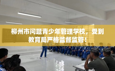 柳州市问题青少年管理学校，受到教育局严格监督监管！