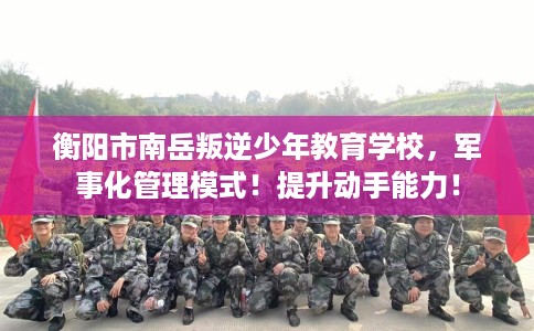 衡阳市南岳叛逆少年教育学校,军事化管理模式!提升动手能力! 衡阳市南岳叛逆少年教育学校,军事化管理模式!提升动手能力!