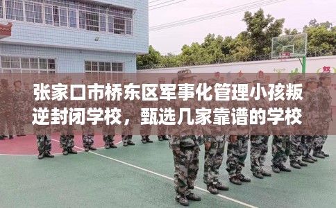张家口市桥东区军事化管理小孩叛逆封闭学校,甄选几家靠谱的学校! 张家口市桥东区军事化管理小孩叛逆封闭学校,甄选几家靠谱的学校!