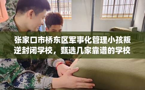 张家口市桥东区军事化管理小孩叛逆封闭学校,甄选几家靠谱的学校! 张家口市桥东区军事化管理小孩叛逆封闭学校,甄选几家靠谱的学校!