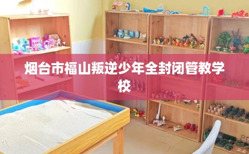 烟台市福山叛逆少年全封闭管教学校