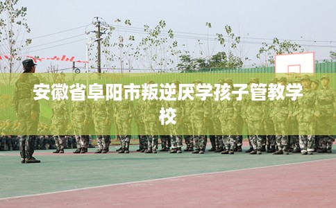 安徽省阜阳市叛逆厌学孩子管教学校