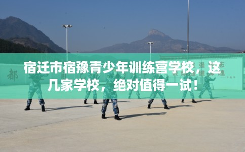 宿迁市宿豫青少年训练营学校,这几家学校,绝对值得一试! 宿迁市宿豫青少年训练营学校,这几家学校,绝对值得一试!