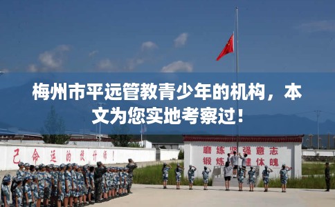 梅州市平远管教青少年的机构，本文为您实地考察过！