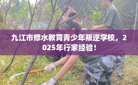 九江市修水教育青少年叛逆学校，2025年行家经验！