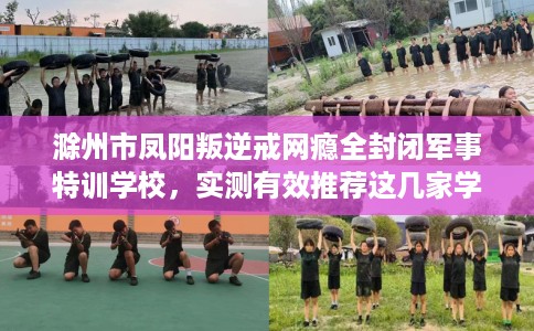 滁州市凤阳叛逆戒网瘾全封闭军事特训学校，实测有效推荐这几家学校试试看！