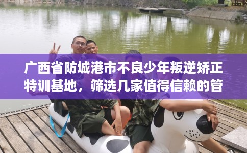 广西省防城港市不良少年叛逆矫正特训基地，筛选几家值得信赖的管教学校！