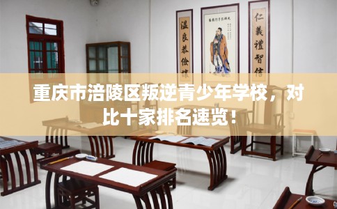 重庆市涪陵区叛逆青少年学校,对比十家排名速览! 重庆市涪陵区叛逆青少年学校,对比十家排名速览!