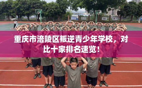重庆市涪陵区叛逆青少年学校,对比十家排名速览! 重庆市涪陵区叛逆青少年学校,对比十家排名速览!