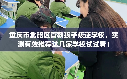 重庆市北碚区管教孩子叛逆学校,实测有效推荐这几家学校试试看! 重庆市北碚区管教孩子叛逆学校,实测有效推荐这几家学校试试看!