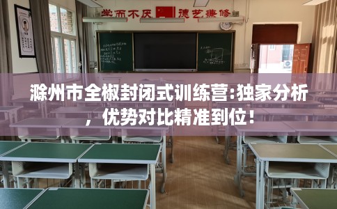 滁州市全椒封闭式训练营:独家分析,优势对比精准到位! 滁州市全椒封闭式训练营:独家分析,优势对比精准到位!