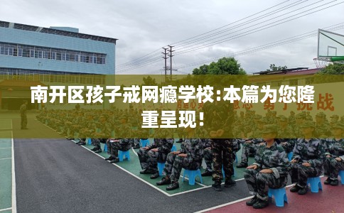 南开区孩子戒网瘾学校:本篇为您隆重呈现！