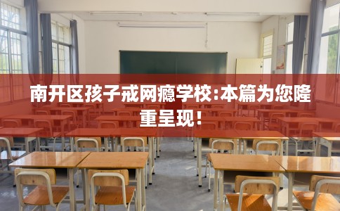 南开区孩子戒网瘾学校:本篇为您隆重呈现！