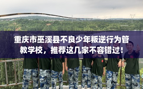 重庆市巫溪县不良少年叛逆行为管教学校，推荐这几家不容错过！