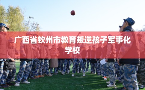 广西省钦州市教育叛逆孩子军事化学校