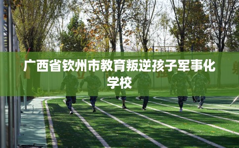 广西省钦州市教育叛逆孩子军事化学校