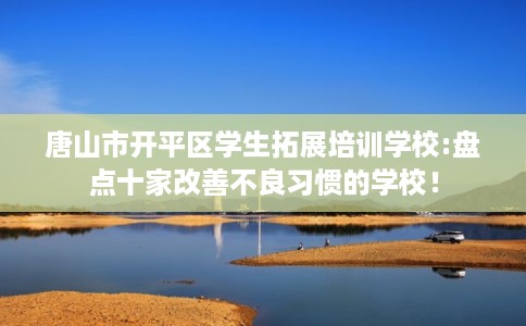 唐山市开平区学生拓展培训学校:盘点十家改善不良习惯的学校! 唐山市开平区学生拓展培训学校:盘点十家改善不良习惯的学校!