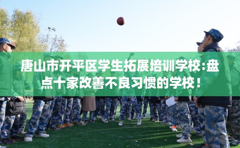 唐山市开平区学生拓展培训学校:盘点十家改善不良习惯的学校！