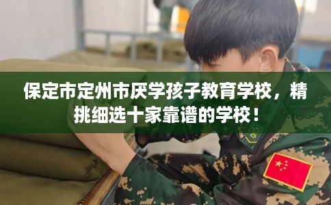 保定市定州市厌学孩子教育学校，精挑细选十家靠谱的学校！