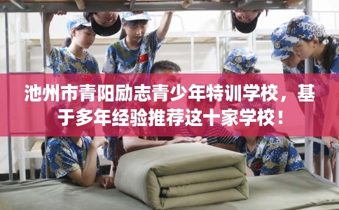 池州市青阳励志青少年特训学校,基于多年经验推荐这十家学校! 池州市青阳励志青少年特训学校,基于多年经验推荐这十家学校!